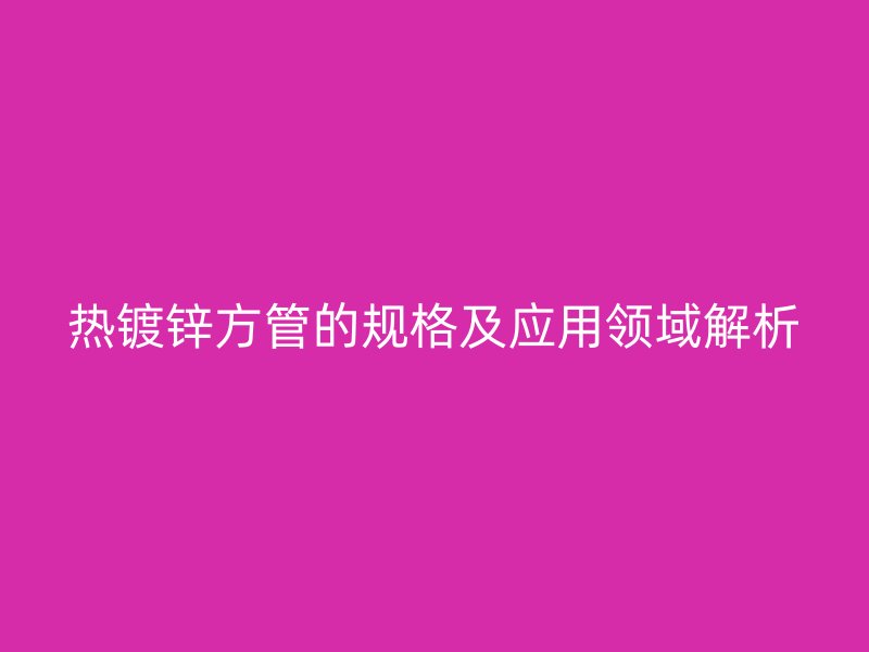 热镀锌方管的规格及应用领域解析