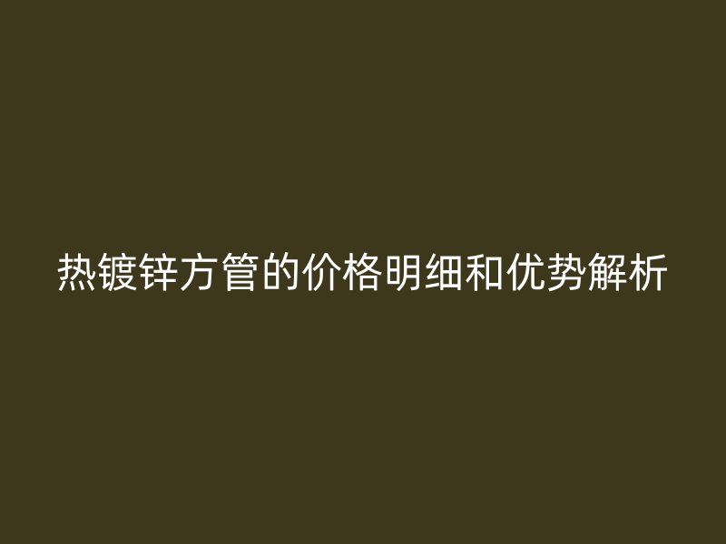 热镀锌方管的价格明细和优势解析