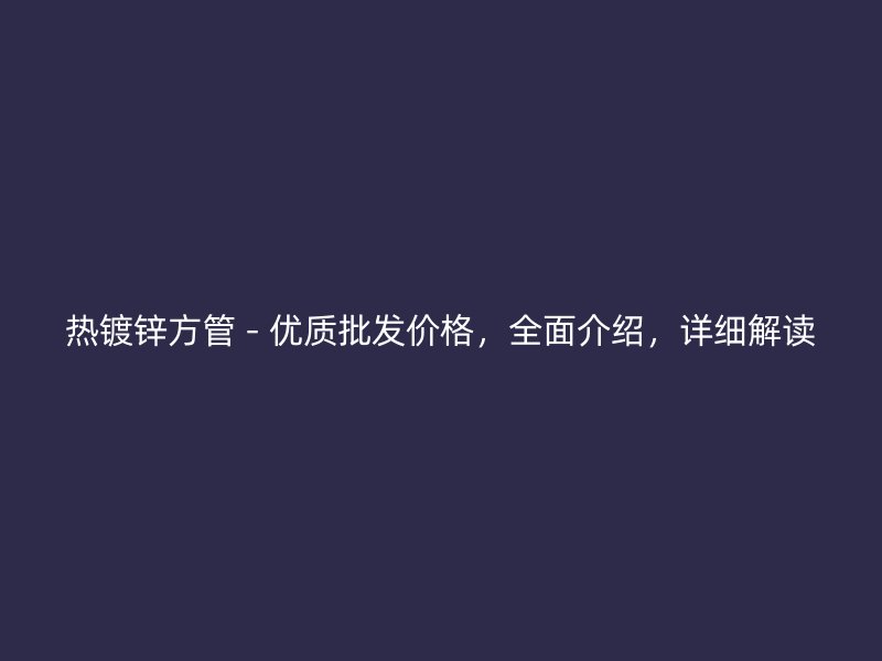 热镀锌方管 - 优质批发价格,全面介绍,详细解读