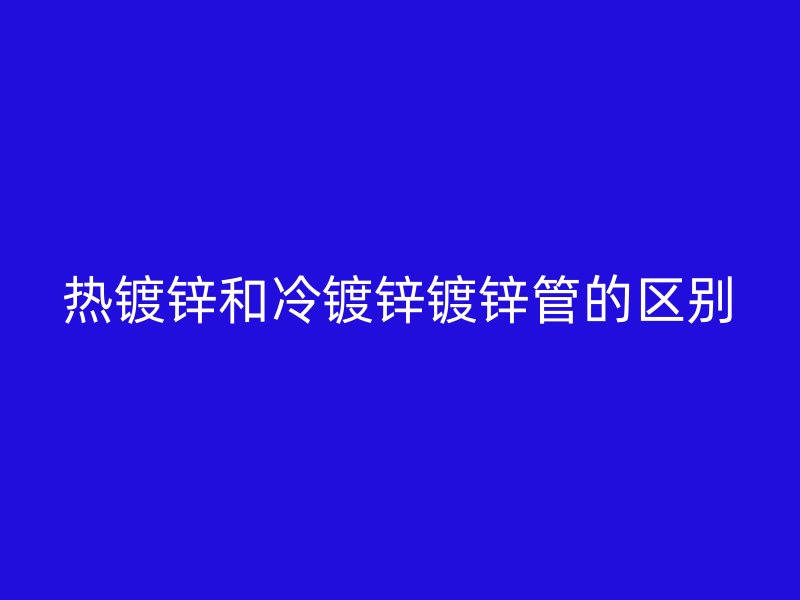 热镀锌和冷镀锌镀锌管的区别