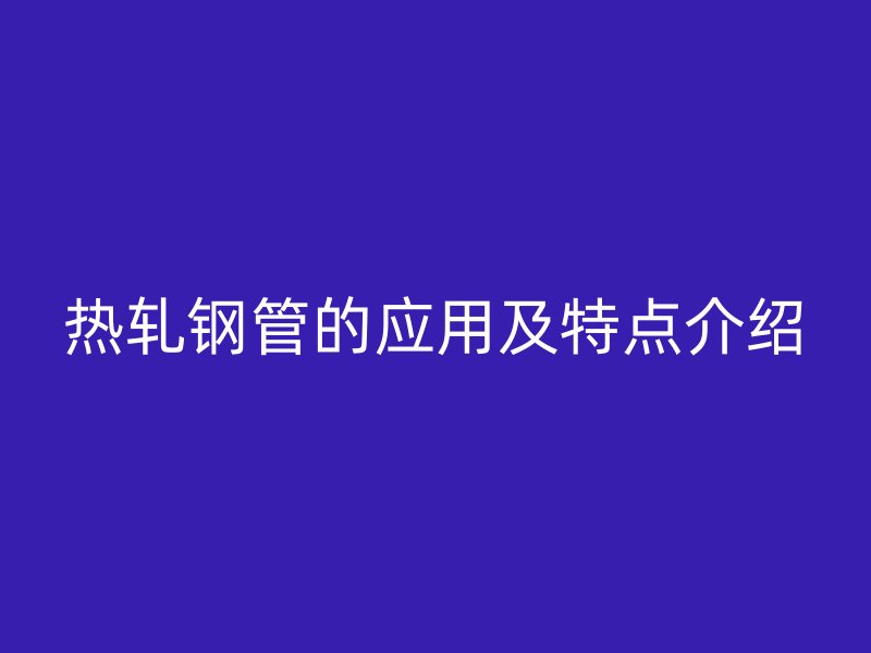 热轧钢管的应用及特点介绍