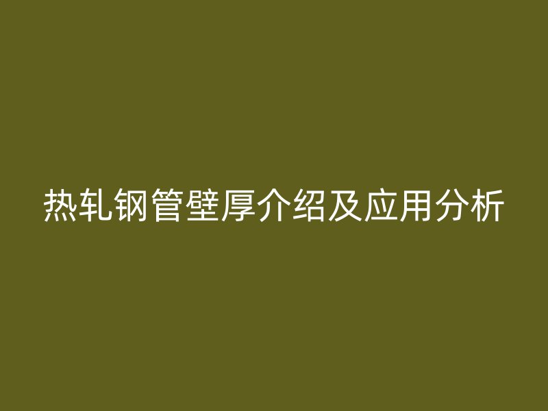 热轧钢管壁厚介绍及应用分析