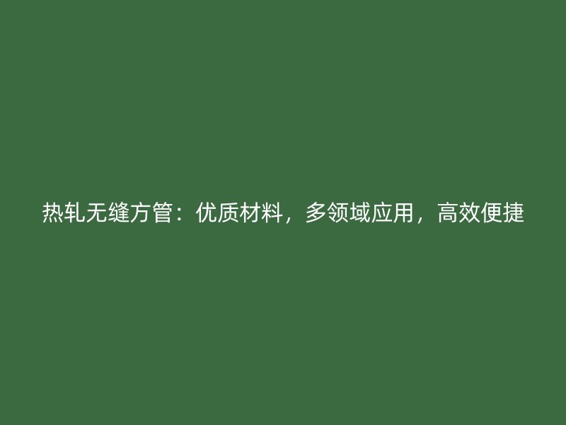 热轧无缝方管：优质材料，多领域应用，高效便捷