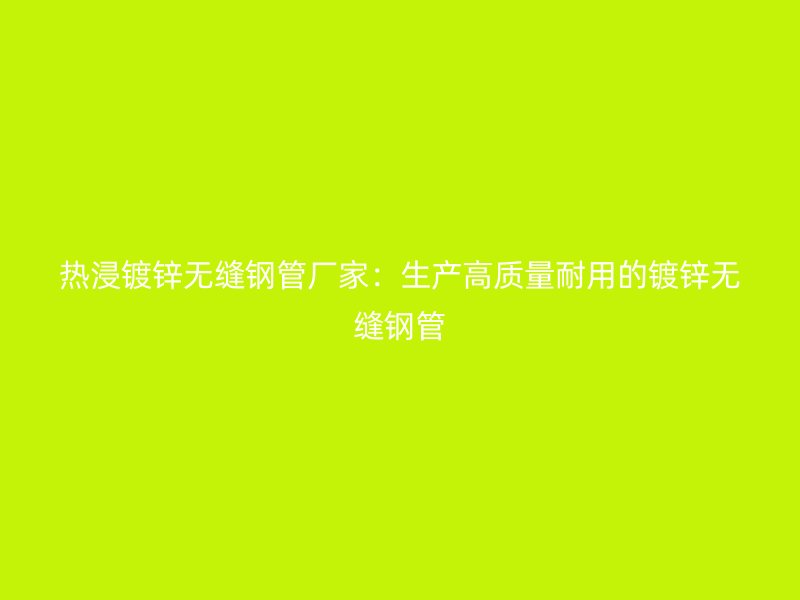 热浸镀锌无缝钢管厂家:生产高质量耐用的镀锌无缝钢管