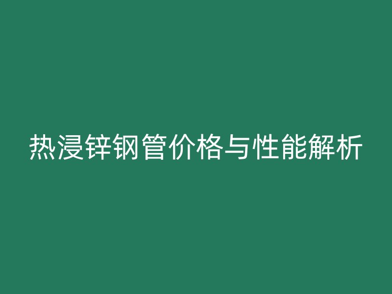 热浸锌钢管价格与性能解析