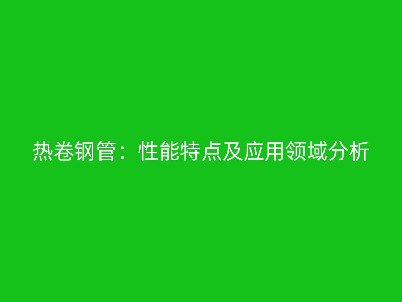 热卷钢管:性能特点及应用领域分析