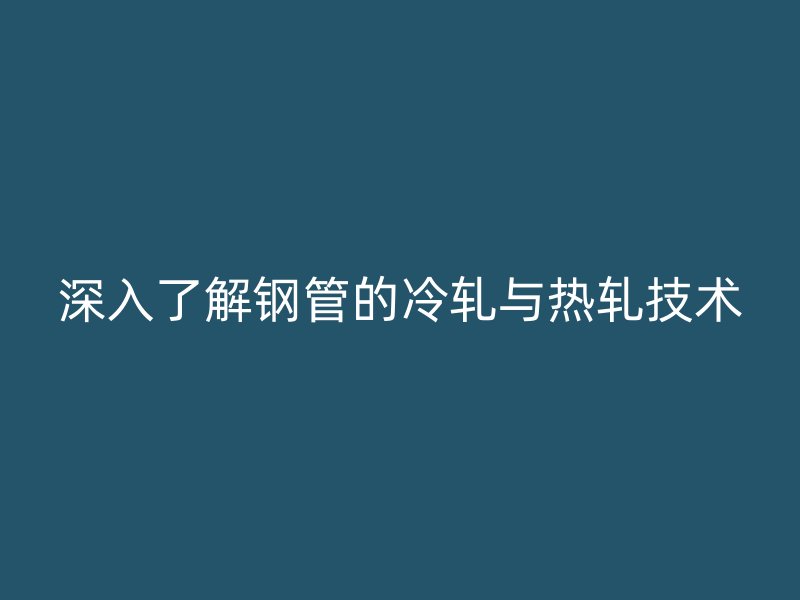深入了解钢管的冷轧与热轧技术