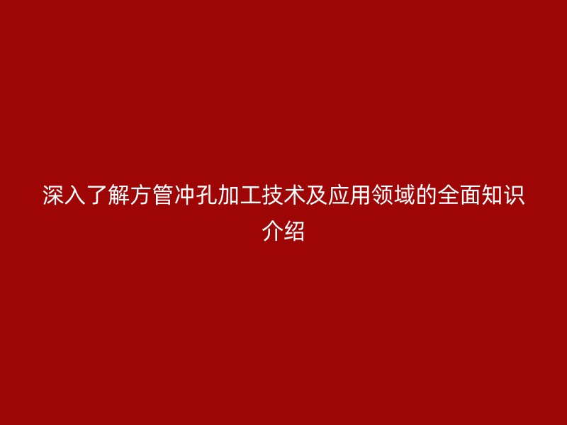 深入了解方管冲孔加工技术及应用领域的全面知识介绍