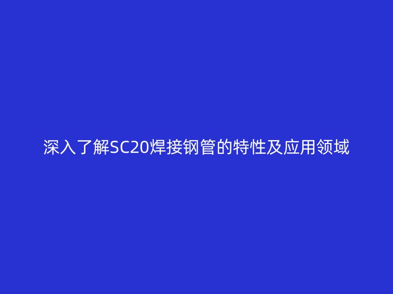 深入了解SC20焊接钢管的特性及应用领域