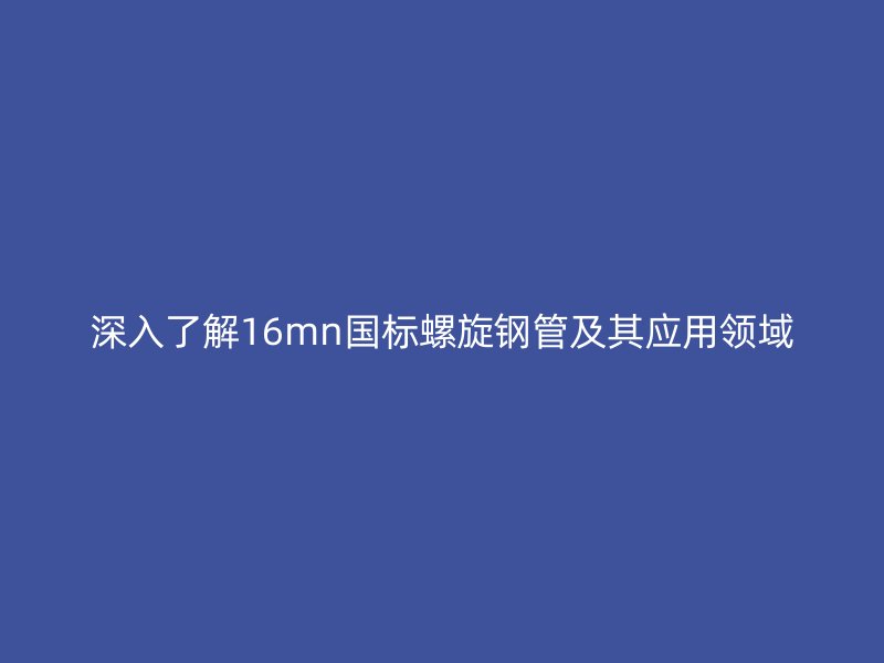 深入了解16mn国标螺旋钢管及其应用领域