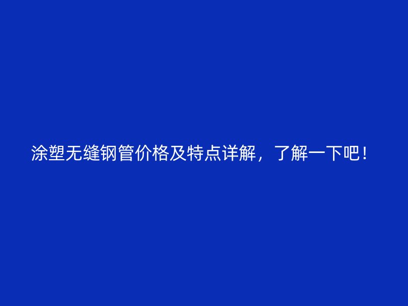涂塑无缝钢管价格及特点详解,了解一下吧!