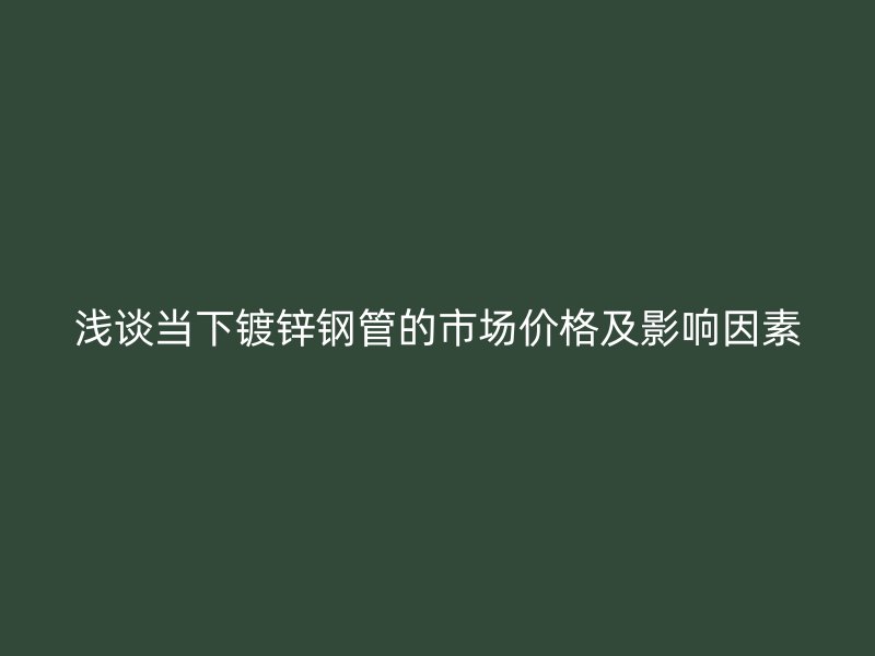 浅谈当下镀锌钢管的市场价格及影响因素