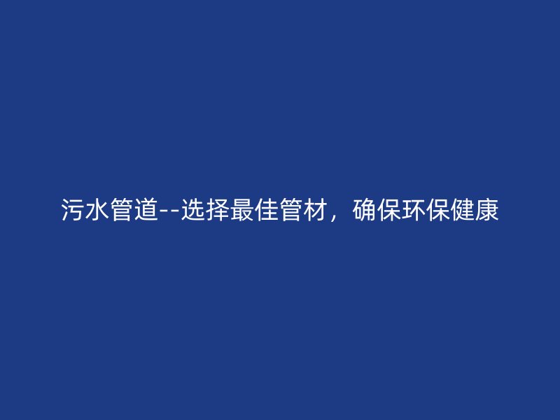污水管道--选择最佳管材,确保环保健康