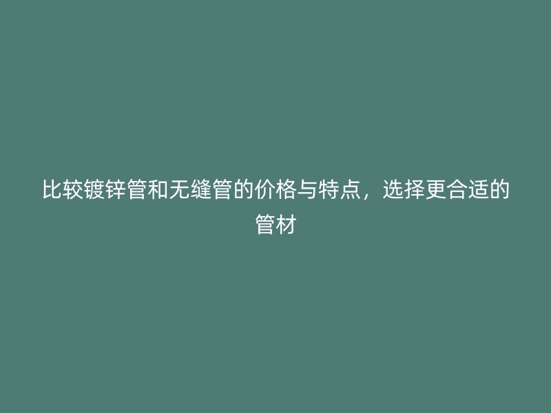 比较镀锌管和无缝管的价格与特点，选择更合适的管材