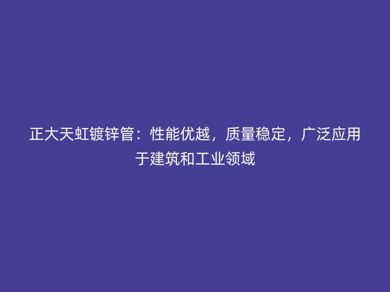 正大天虹镀锌管：性能优越，质量稳定，广泛应用于建筑和工业领域