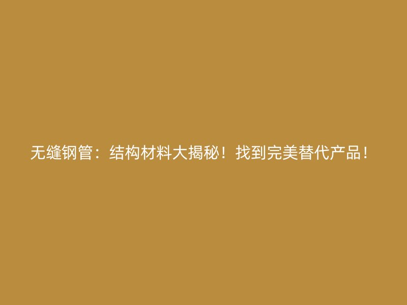 无缝钢管:结构材料大揭秘!找到完美替代产品!