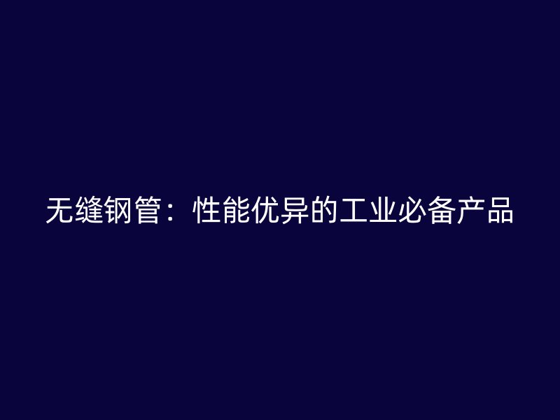 无缝钢管:性能优异的工业必备产品