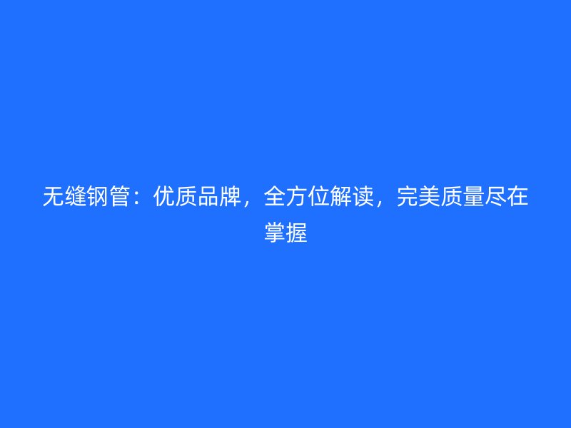无缝钢管:优质品牌,全方位解读,完美质量尽在掌握