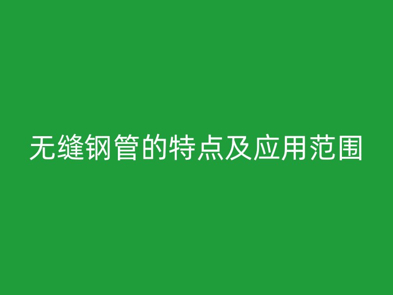 无缝钢管的特点及应用范围