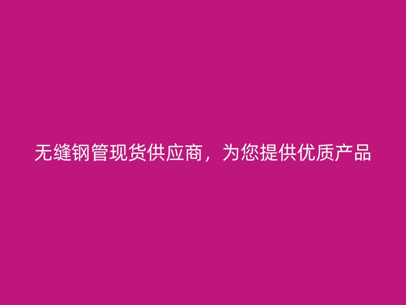 无缝钢管现货供应商,为您提供优质产品