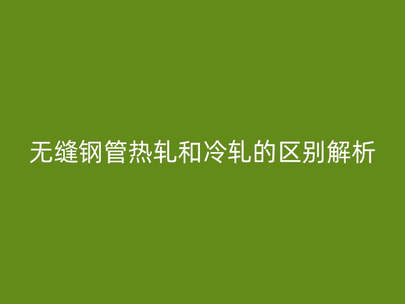 无缝钢管热轧和冷轧的区别解析