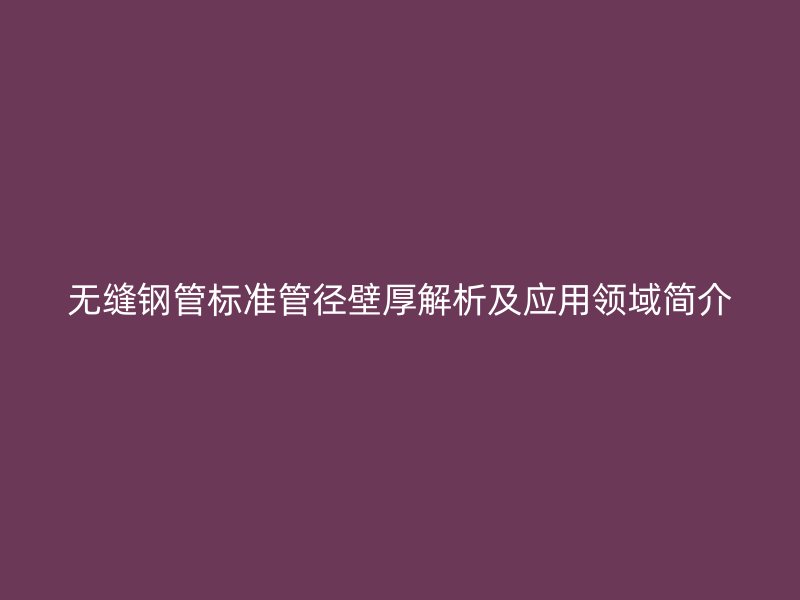 无缝钢管标准管径壁厚解析及应用领域简介