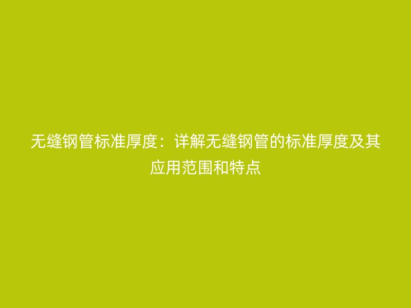 无缝钢管标准厚度:详解无缝钢管的标准厚度及其应用范围和特点