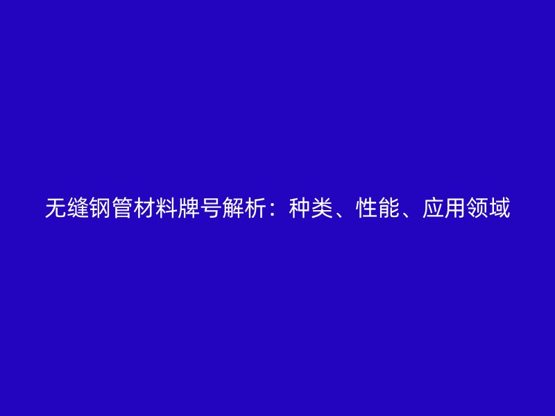 无缝钢管材料牌号解析:种类、性能、应用领域