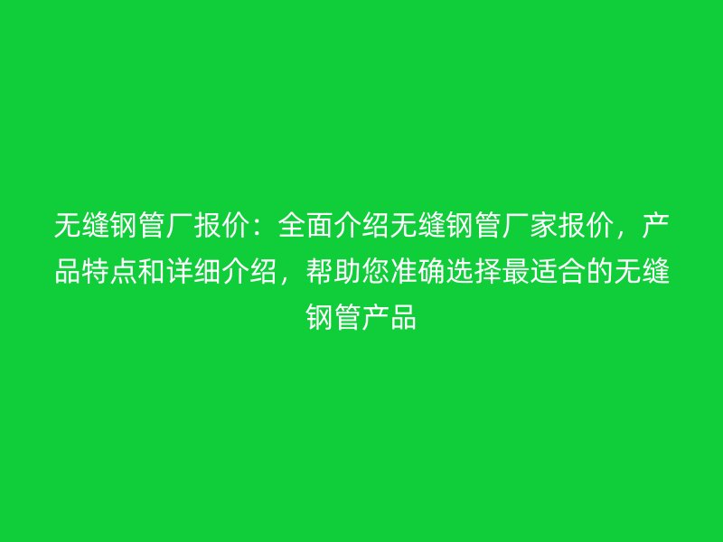 无缝钢管厂报价:全面介绍无缝钢管厂家报价,产品特点和详细介绍,帮助您准确选择最适合的无缝钢管产品
