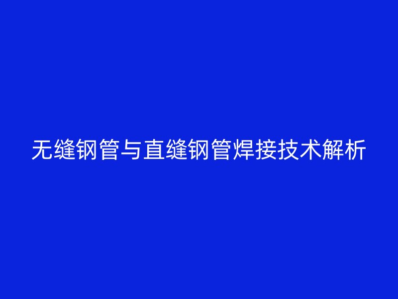 无缝钢管与直缝钢管焊接技术解析
