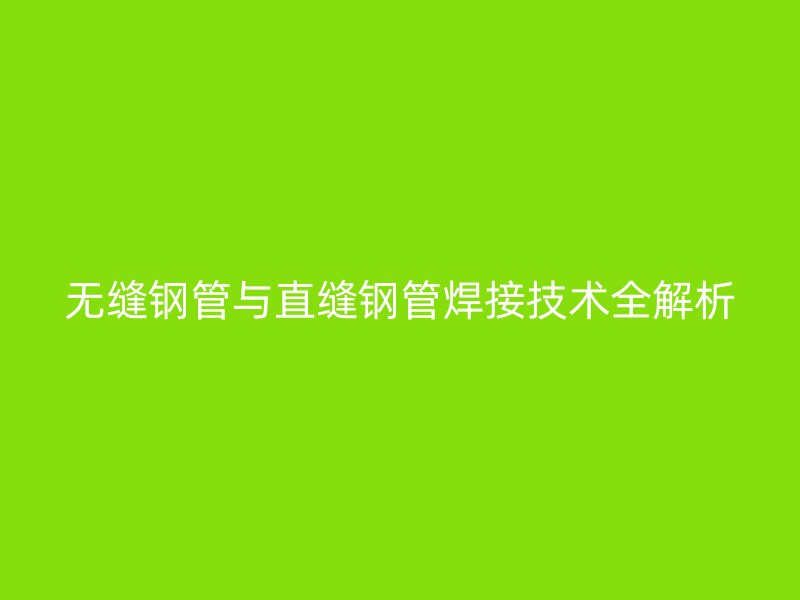 无缝钢管与直缝钢管焊接技术全解析