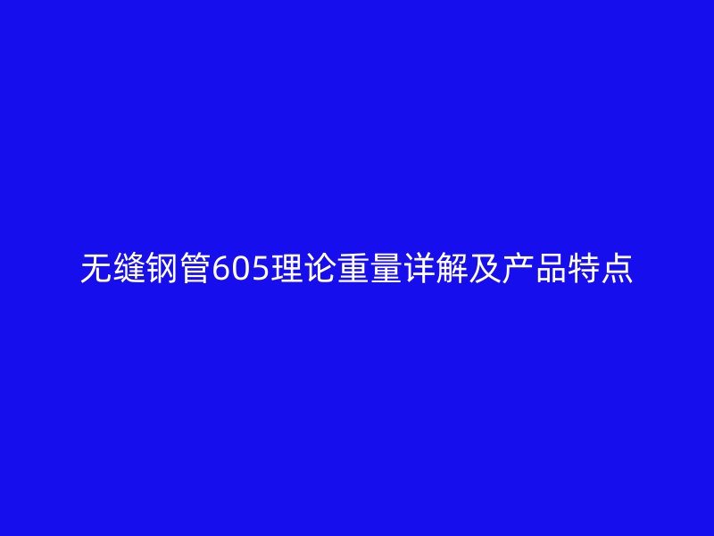 无缝钢管605理论重量详解及产品特点