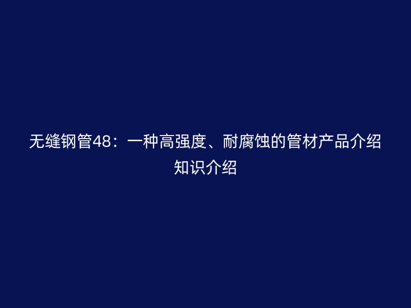 无缝钢管48：一种高强度、耐腐蚀的管材产品介绍知识介绍