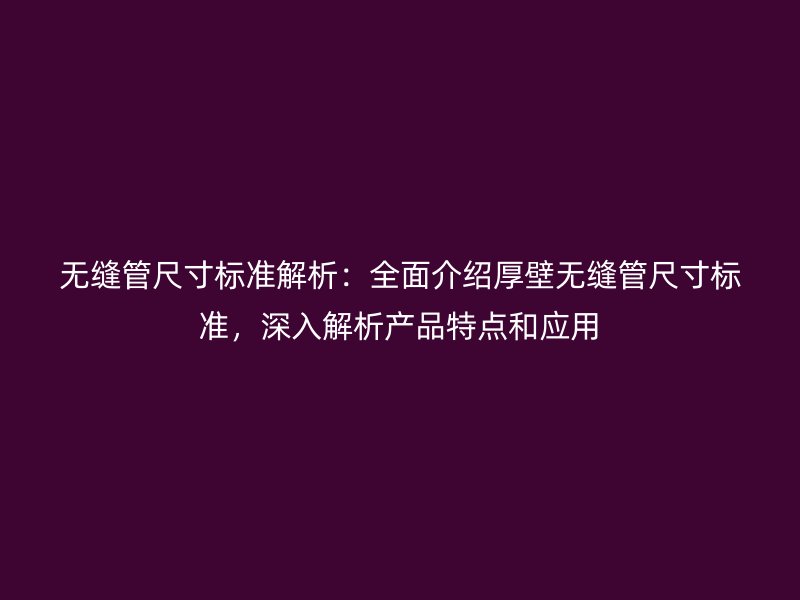 无缝管尺寸标准解析:全面介绍厚壁无缝管尺寸标准,深入解析产品特点和应用