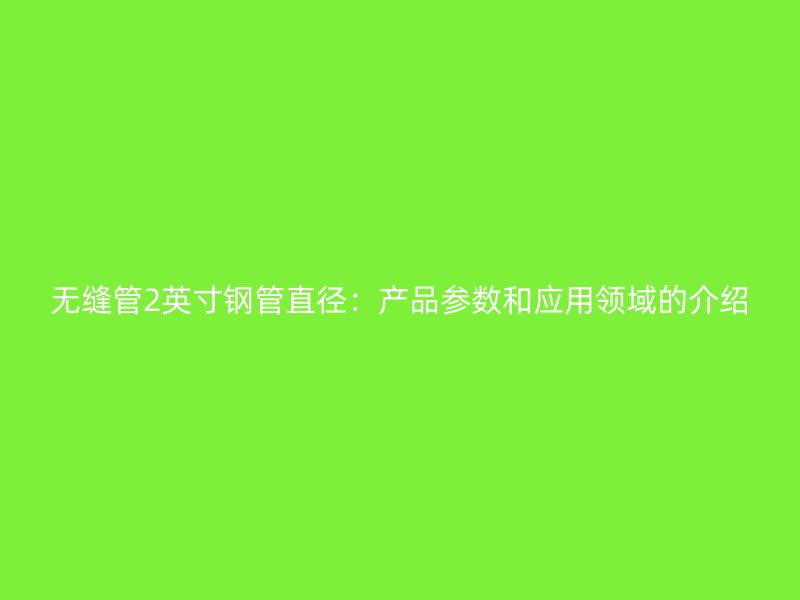 无缝管2英寸钢管直径:产品参数和应用领域的介绍