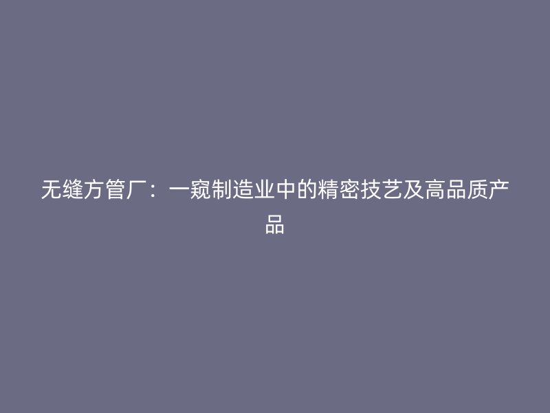 无缝方管厂:一窥制造业中的精密技艺及高品质产品