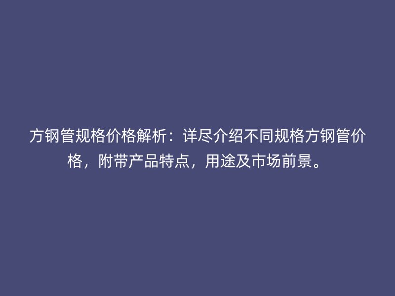 方钢管规格价格解析:详尽介绍不同规格方钢管价格,附带产品特点,用途及市场前景。