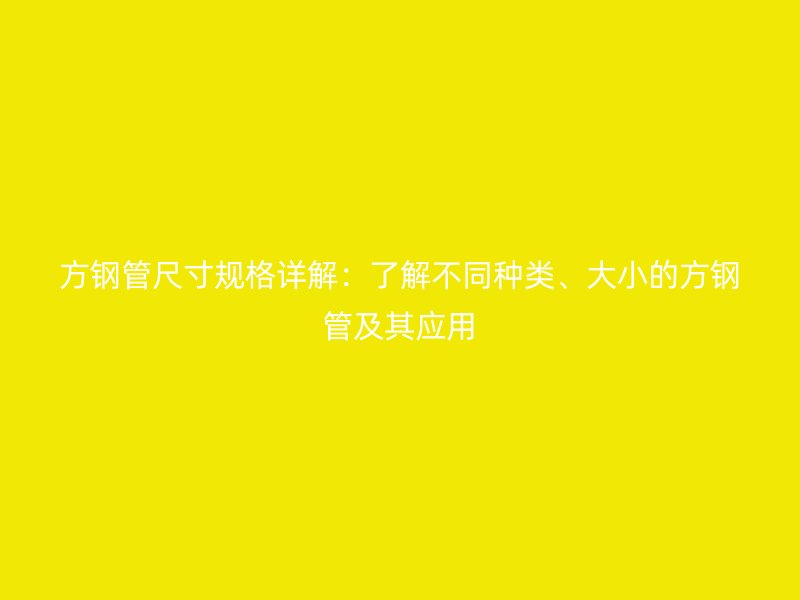方钢管尺寸规格详解:了解不同种类、大小的方钢管及其应用