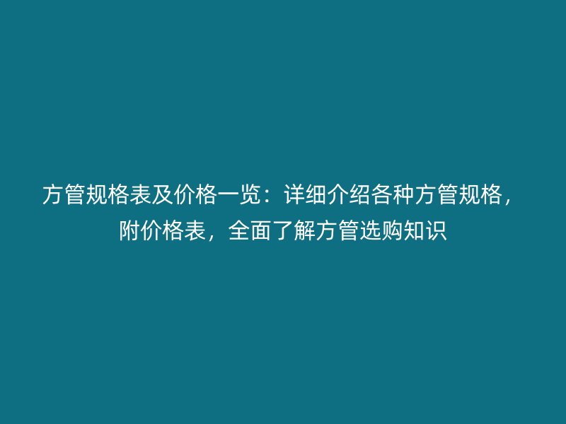 方管规格表及价格一览:详细介绍各种方管规格,附价格表,全面了解方管选购知识