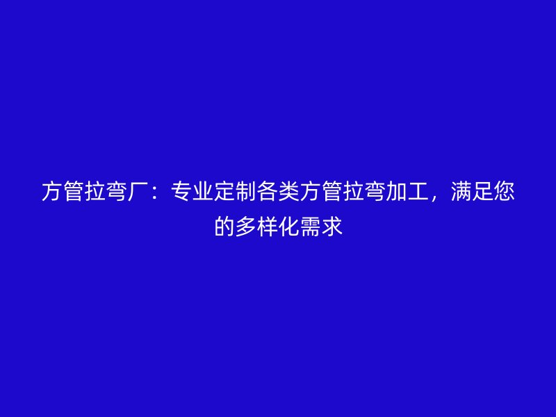 方管拉弯厂：专业定制各类方管拉弯加工，满足您的多样化需求