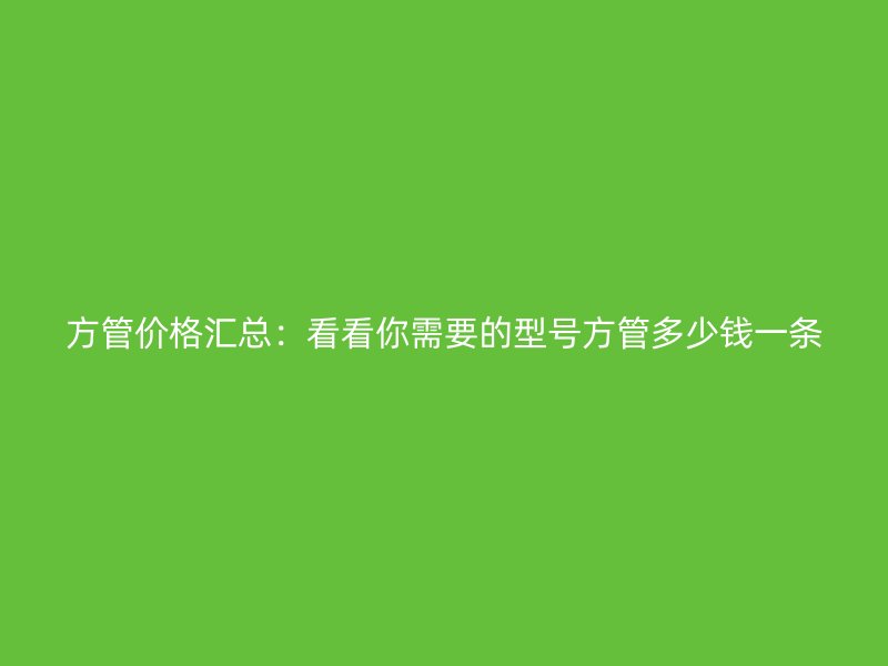 方管价格汇总:看看你需要的型号方管多少钱一条