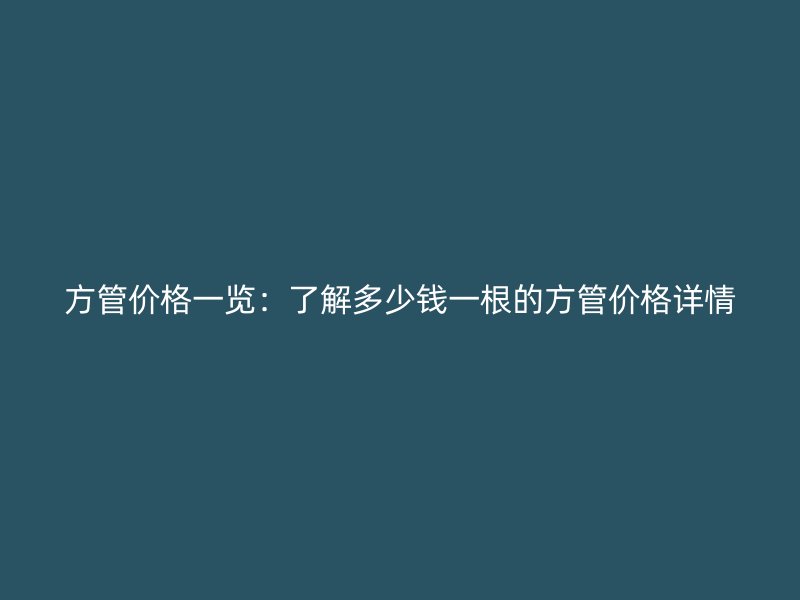 方管价格一览：了解多少钱一根的方管价格详情