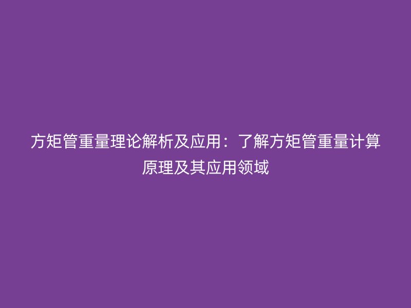 方矩管重量理论解析及应用:了解方矩管重量计算原理及其应用领域