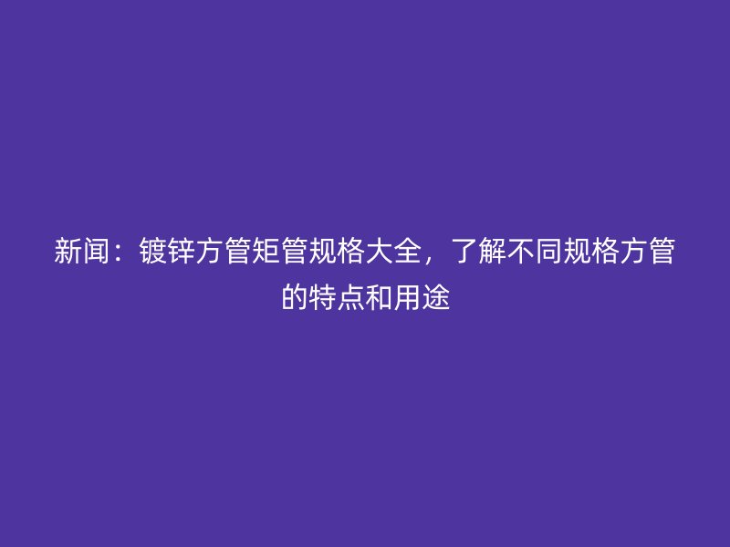 新闻:镀锌方管矩管规格大全,了解不同规格方管的特点和用途