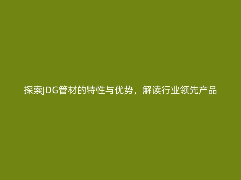 探索JDG管材的特性与优势,解读行业领先产品