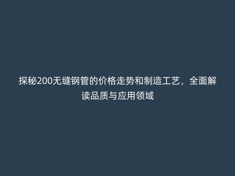 探秘200无缝钢管的价格走势和制造工艺，全面解读品质与应用领域