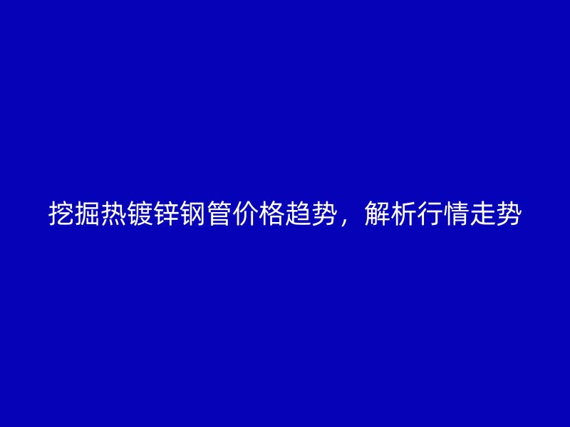 挖掘热镀锌钢管价格趋势,解析行情走势