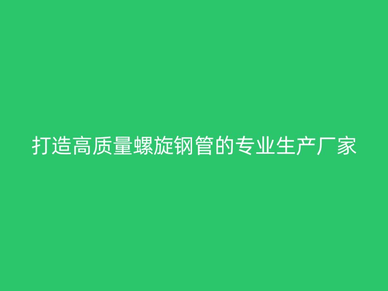 打造高质量螺旋钢管的专业生产厂家