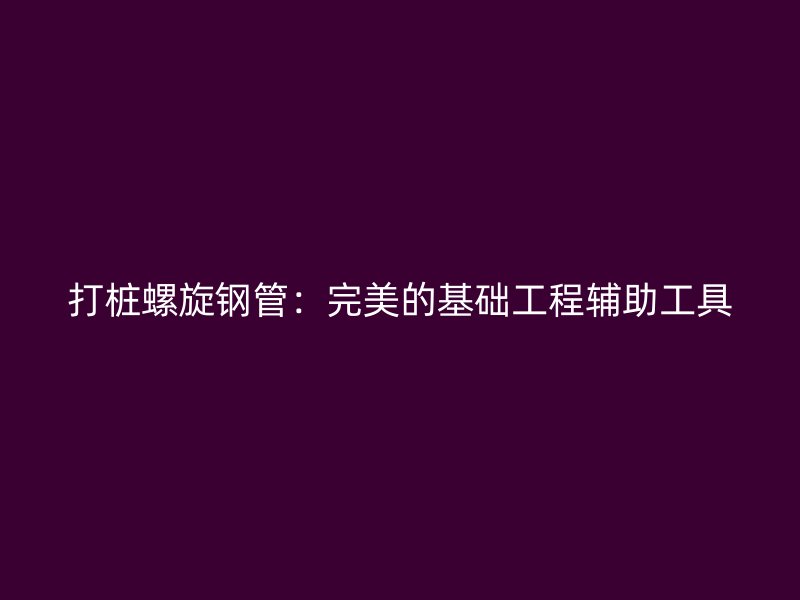 打桩螺旋钢管：完美的基础工程辅助工具