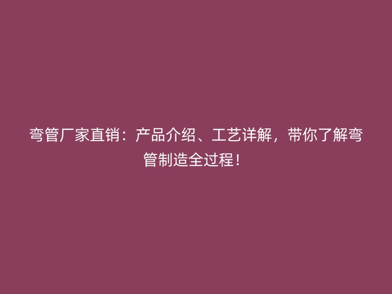 弯管厂家直销：产品介绍、工艺详解，带你了解弯管制造全过程！